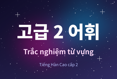 Bài kiểm tra trắc nghiệm từ vựng tiếng Hàn cao cấp 2 bài 10