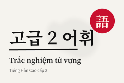 Bài kiểm tra trắc nghiệm từ vựng tiếng Hàn cao cấp 2 bài 12