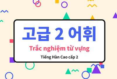 Bài kiểm tra trắc nghiệm từ vựng tiếng Hàn cao cấp 2 bài 13