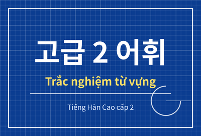 Bài kiểm tra trắc nghiệm từ vựng tiếng Hàn cao cấp 2 bài 14