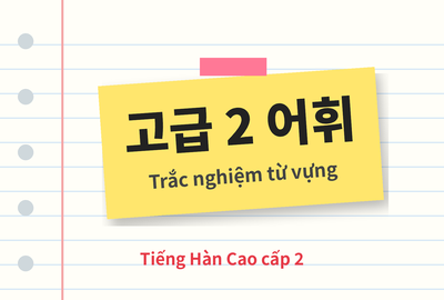 Bài kiểm tra trắc nghiệm từ vựng tiếng Hàn cao cấp 2 bài 15