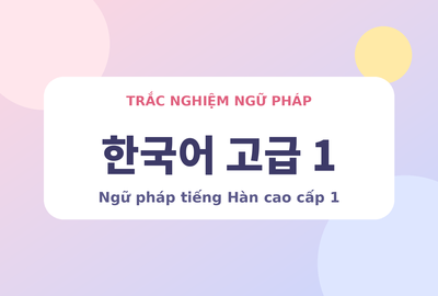 Bài kiểm tra trắc nghiệm ngữ pháp tiếng Hàn cao cấp 1 (Đề 10)