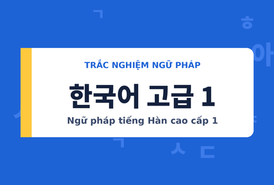 Bài kiểm tra trắc nghiệm ngữ pháp tiếng Hàn cao cấp 1 (Đề 11)